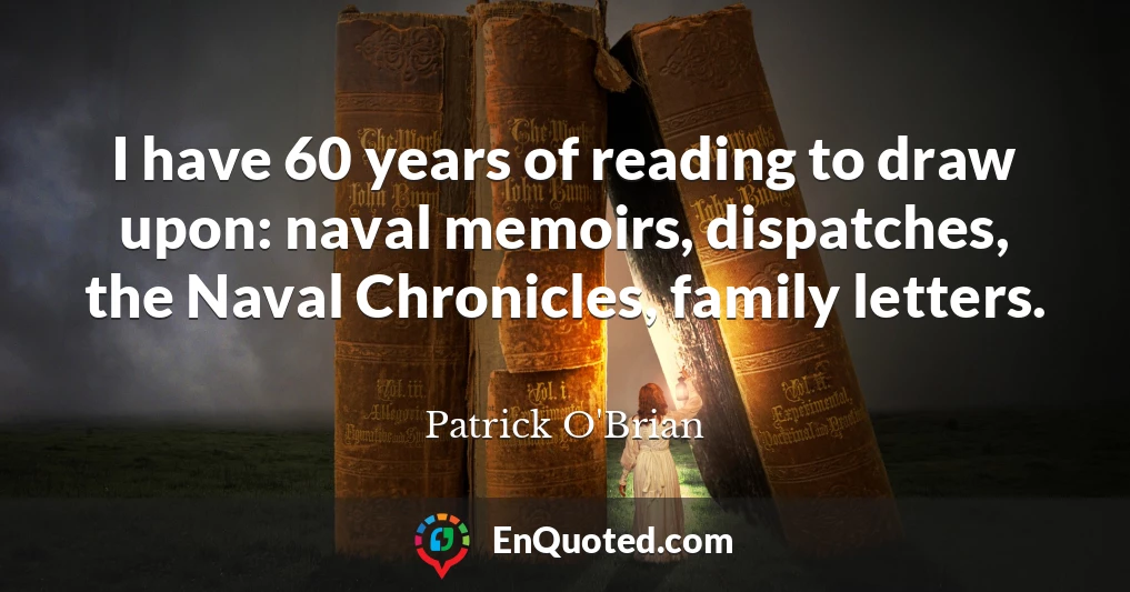 I have 60 years of reading to draw upon: naval memoirs, dispatches, the Naval Chronicles, family letters.