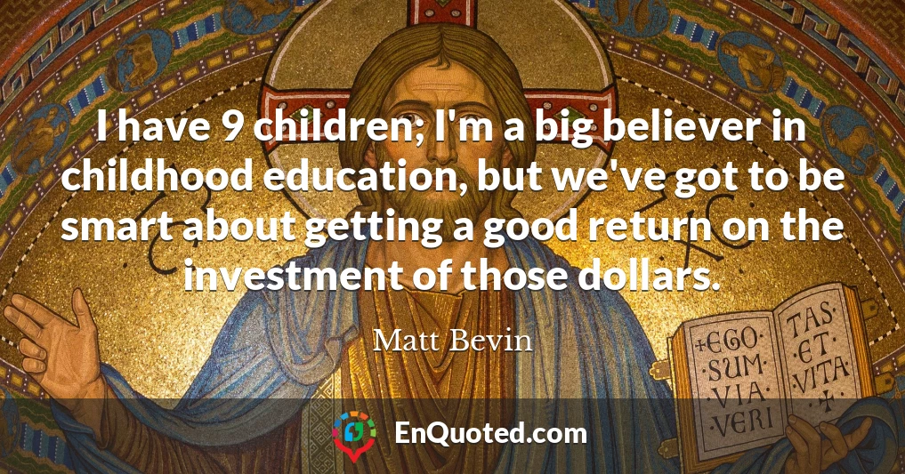 I have 9 children; I'm a big believer in childhood education, but we've got to be smart about getting a good return on the investment of those dollars.