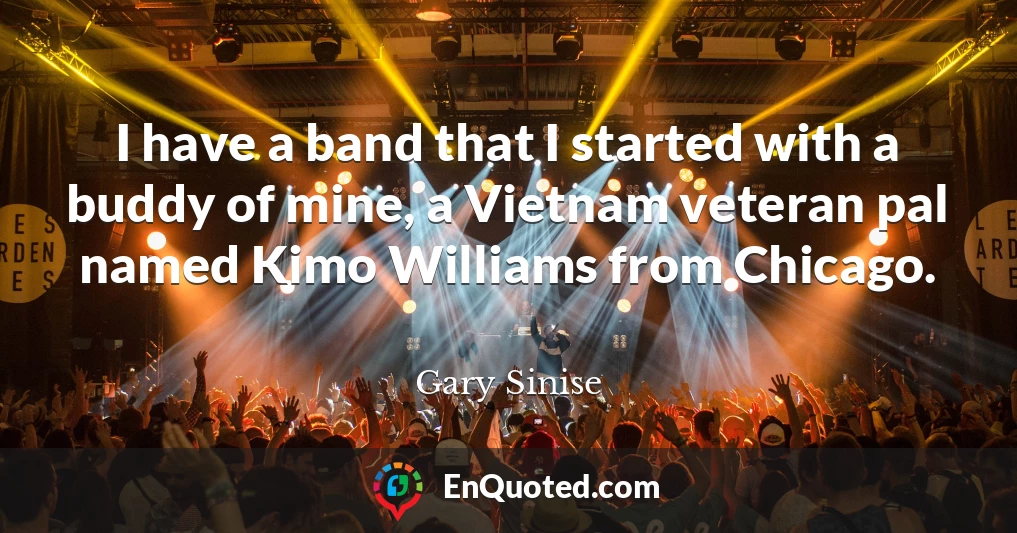 I have a band that I started with a buddy of mine, a Vietnam veteran pal named Kimo Williams from Chicago.