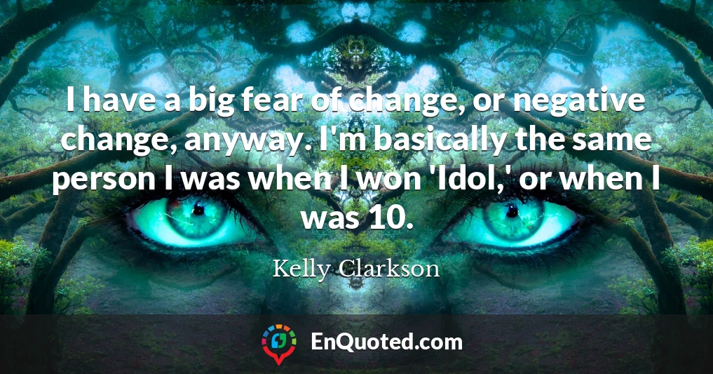 I have a big fear of change, or negative change, anyway. I'm basically the same person I was when I won 'Idol,' or when I was 10.