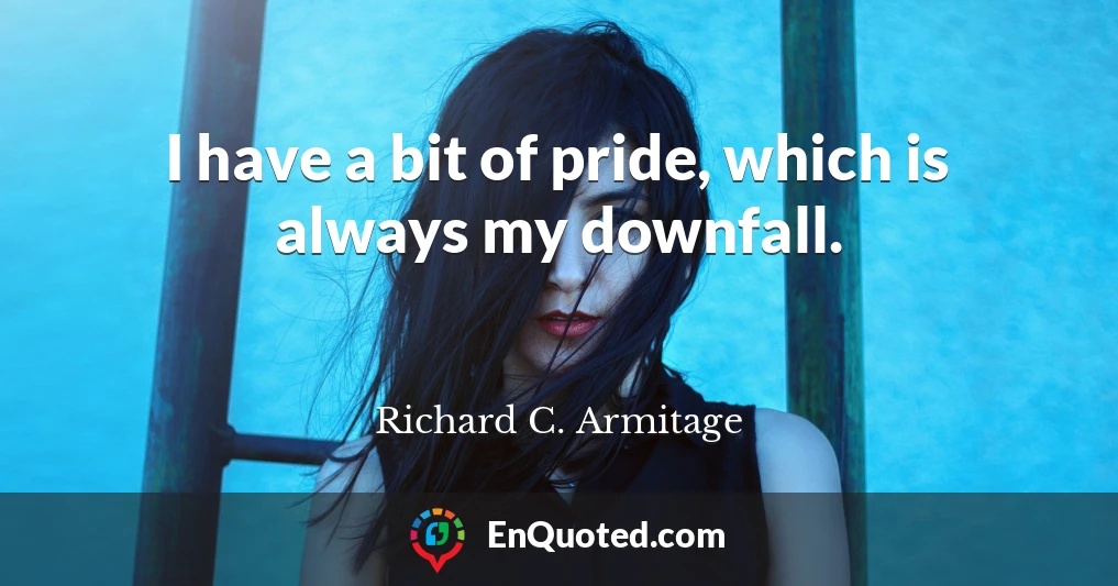 I have a bit of pride, which is always my downfall.