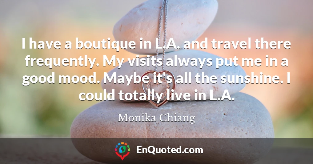 I have a boutique in L.A. and travel there frequently. My visits always put me in a good mood. Maybe it's all the sunshine. I could totally live in L.A.