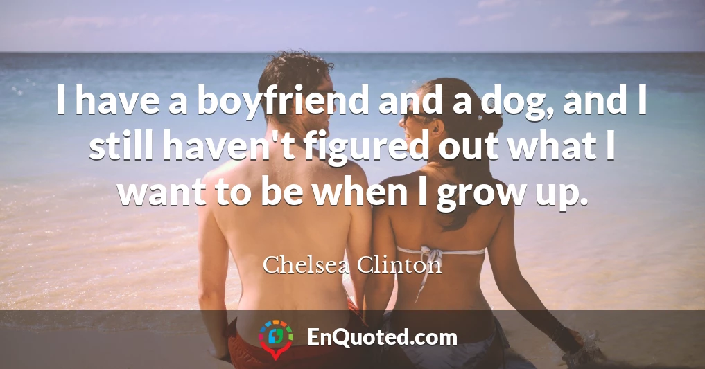 I have a boyfriend and a dog, and I still haven't figured out what I want to be when I grow up.