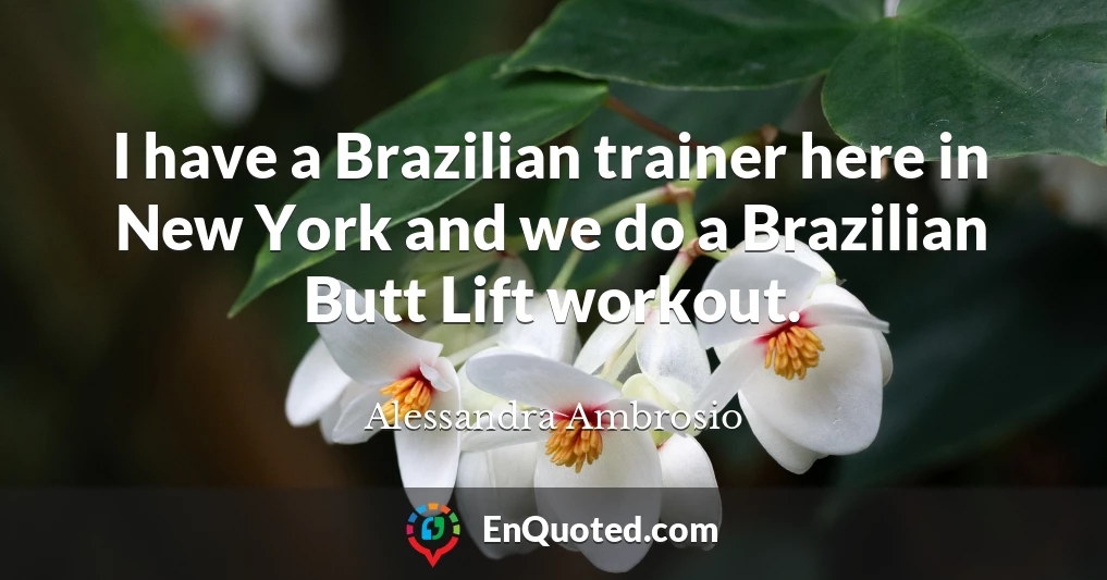 I have a Brazilian trainer here in New York and we do a Brazilian Butt Lift workout.