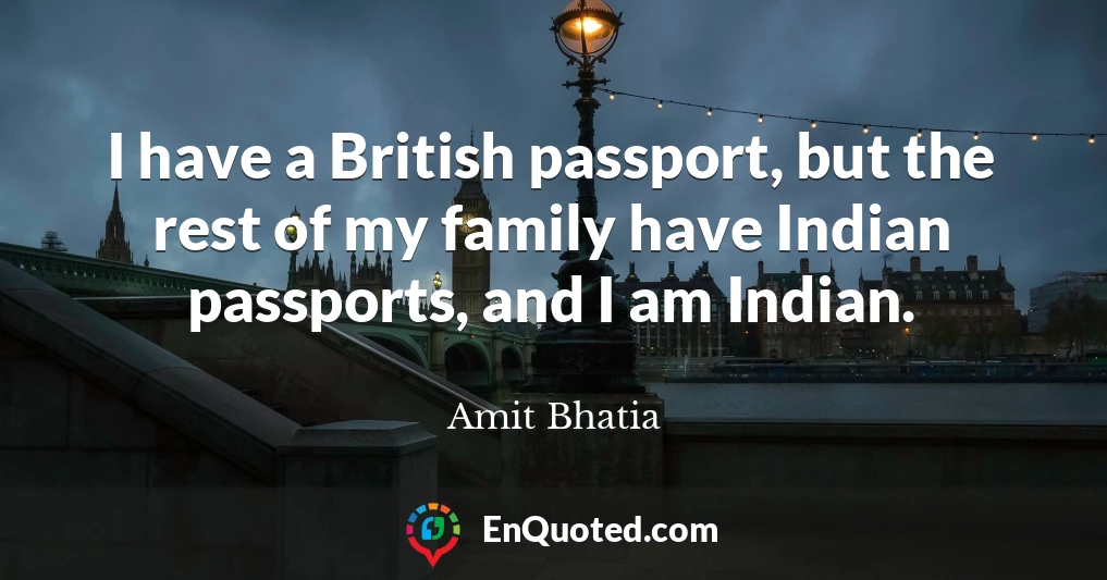 I have a British passport, but the rest of my family have Indian passports, and I am Indian.