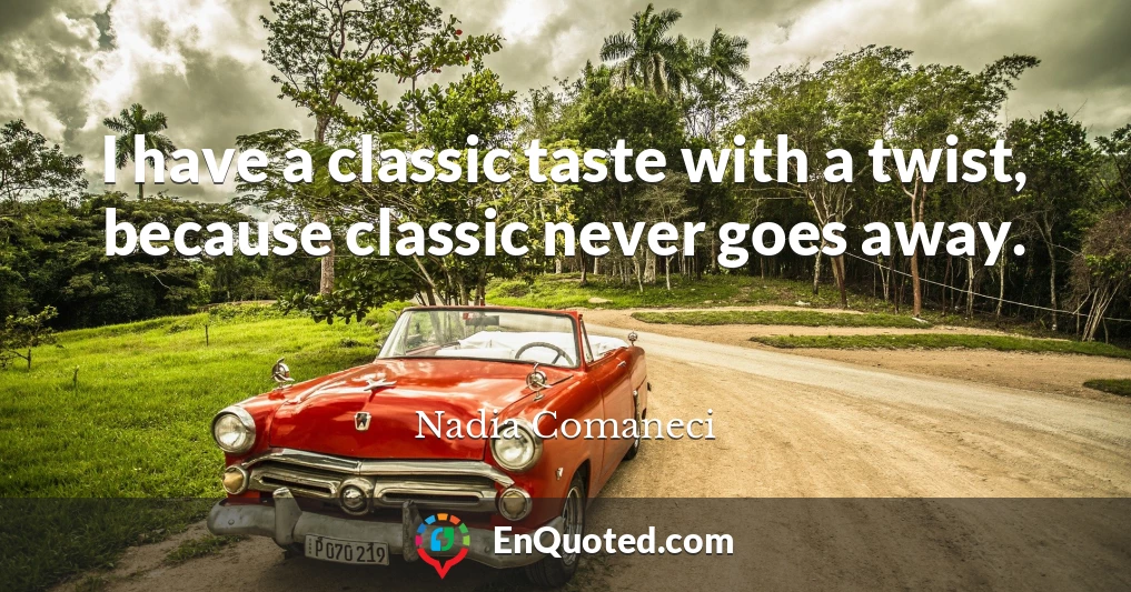 I have a classic taste with a twist, because classic never goes away.