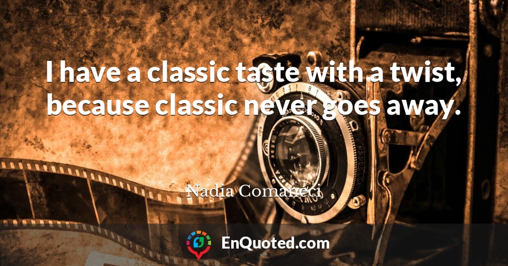 I have a classic taste with a twist, because classic never goes away.