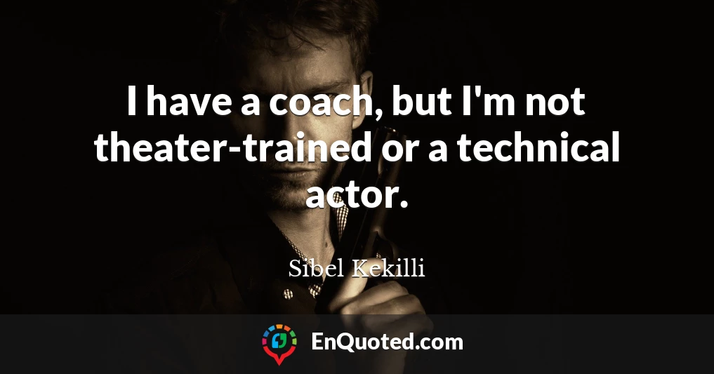 I have a coach, but I'm not theater-trained or a technical actor.