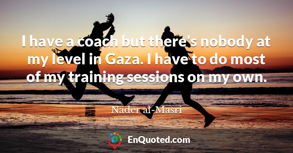 I have a coach but there's nobody at my level in Gaza. I have to do most of my training sessions on my own.