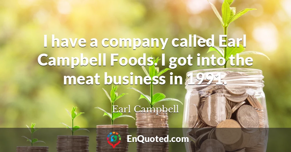 I have a company called Earl Campbell Foods. I got into the meat business in 1991.