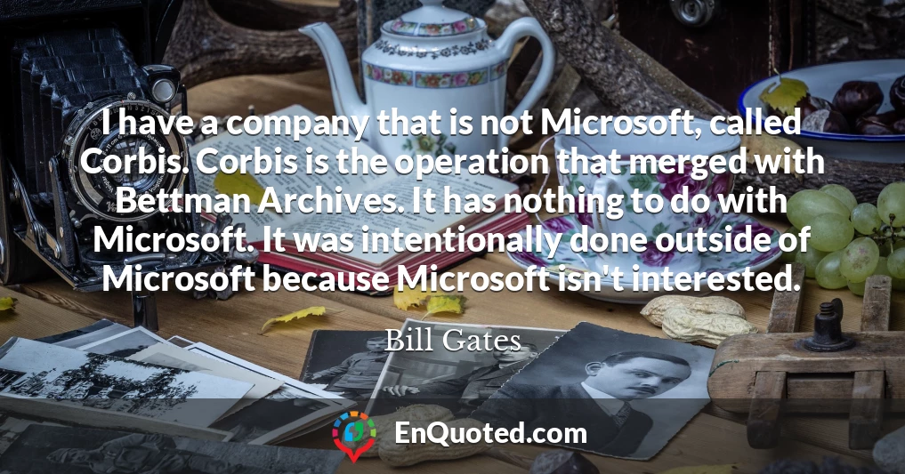 I have a company that is not Microsoft, called Corbis. Corbis is the operation that merged with Bettman Archives. It has nothing to do with Microsoft. It was intentionally done outside of Microsoft because Microsoft isn't interested.