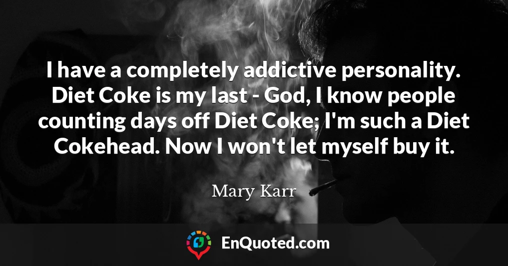 I have a completely addictive personality. Diet Coke is my last - God, I know people counting days off Diet Coke; I'm such a Diet Cokehead. Now I won't let myself buy it.