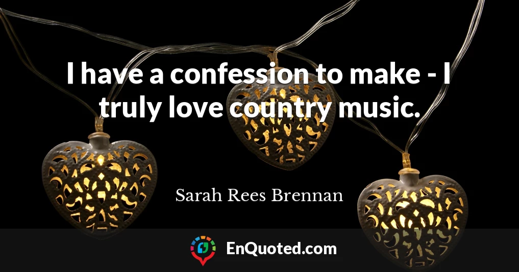 I have a confession to make - I truly love country music.