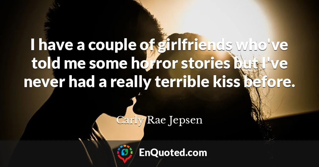 I have a couple of girlfriends who've told me some horror stories but I've never had a really terrible kiss before.