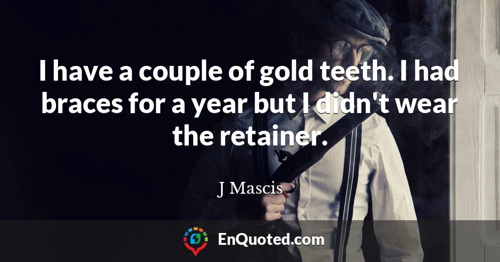 I have a couple of gold teeth. I had braces for a year but I didn't wear the retainer.