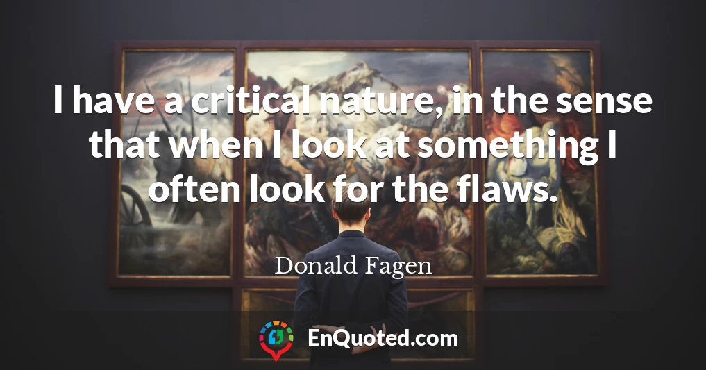 I have a critical nature, in the sense that when I look at something I often look for the flaws.
