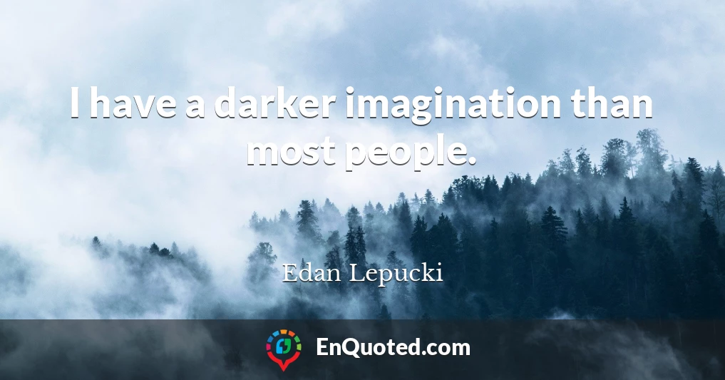 I have a darker imagination than most people.