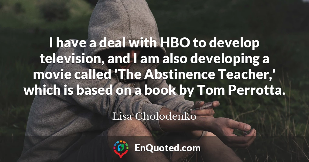 I have a deal with HBO to develop television, and I am also developing a movie called 'The Abstinence Teacher,' which is based on a book by Tom Perrotta.