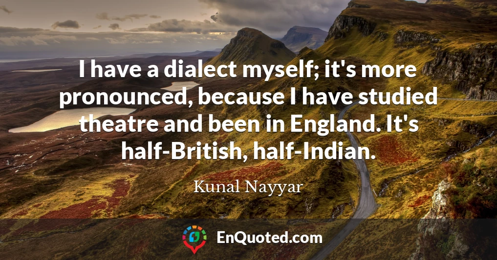 I have a dialect myself; it's more pronounced, because I have studied theatre and been in England. It's half-British, half-Indian.
