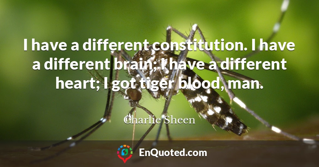 I have a different constitution. I have a different brain; I have a different heart; I got tiger blood, man.