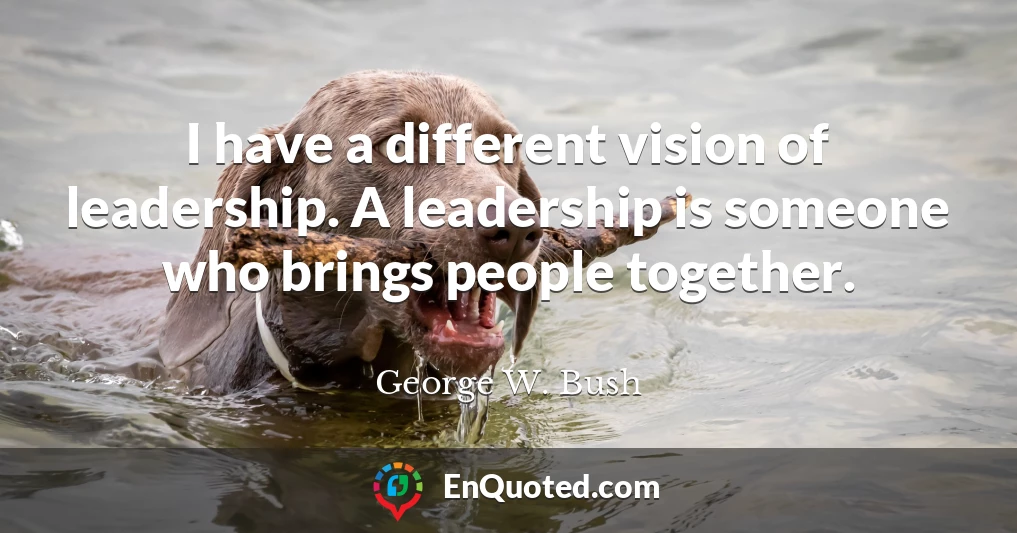 I have a different vision of leadership. A leadership is someone who brings people together.