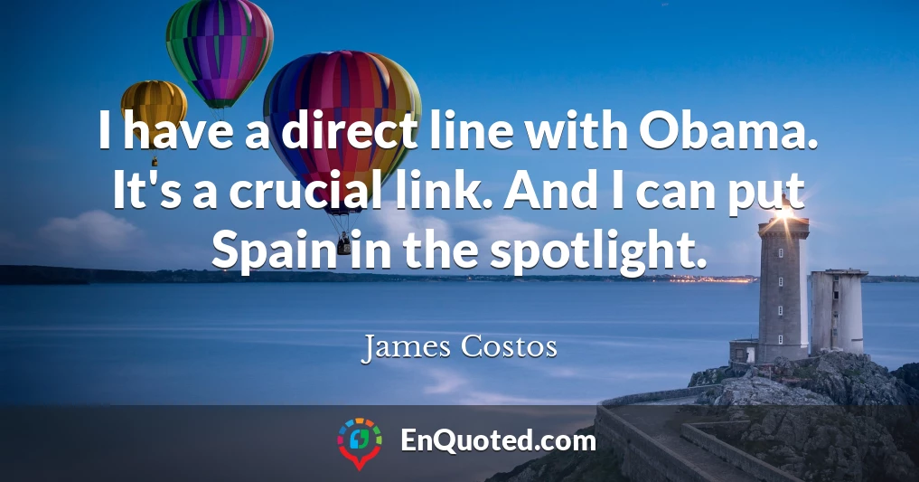 I have a direct line with Obama. It's a crucial link. And I can put Spain in the spotlight.
