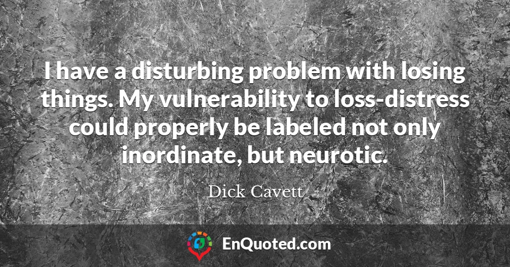 I have a disturbing problem with losing things. My vulnerability to loss-distress could properly be labeled not only inordinate, but neurotic.