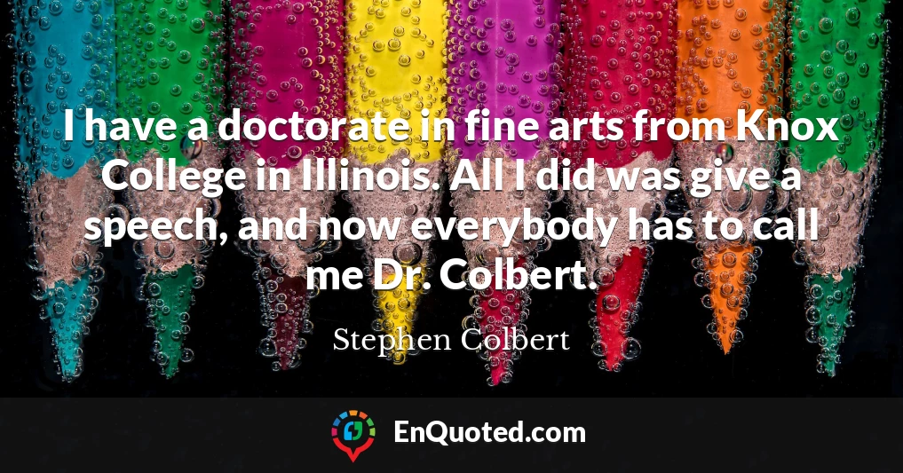 I have a doctorate in fine arts from Knox College in Illinois. All I did was give a speech, and now everybody has to call me Dr. Colbert.