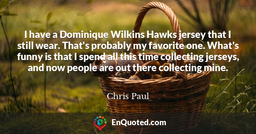 I have a Dominique Wilkins Hawks jersey that I still wear. That's probably my favorite one. What's funny is that I spend all this time collecting jerseys, and now people are out there collecting mine.