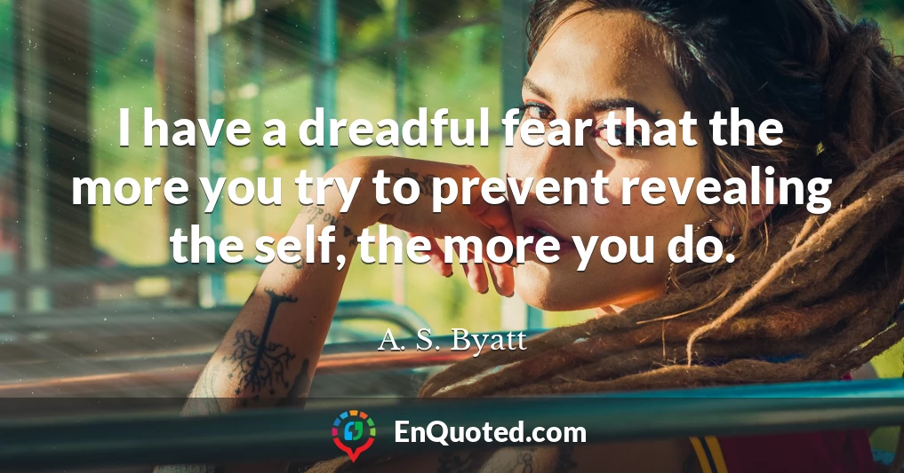 I have a dreadful fear that the more you try to prevent revealing the self, the more you do.