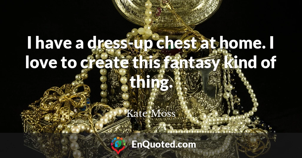 I have a dress-up chest at home. I love to create this fantasy kind of thing.