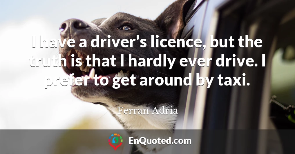 I have a driver's licence, but the truth is that I hardly ever drive. I prefer to get around by taxi.