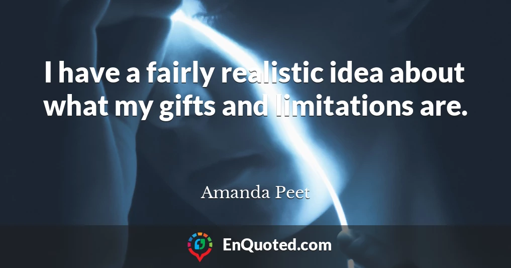 I have a fairly realistic idea about what my gifts and limitations are.