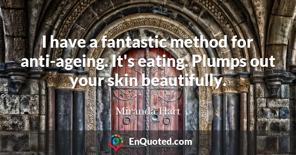 I have a fantastic method for anti-ageing. It's eating. Plumps out your skin beautifully.