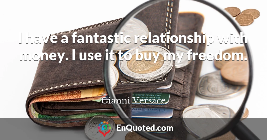 I have a fantastic relationship with money. I use it to buy my freedom.