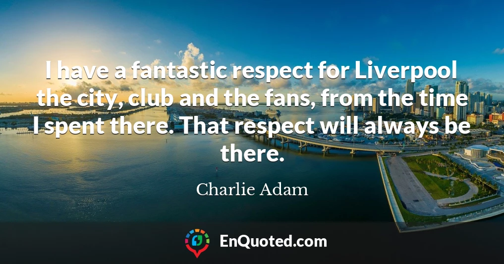 I have a fantastic respect for Liverpool the city, club and the fans, from the time I spent there. That respect will always be there.