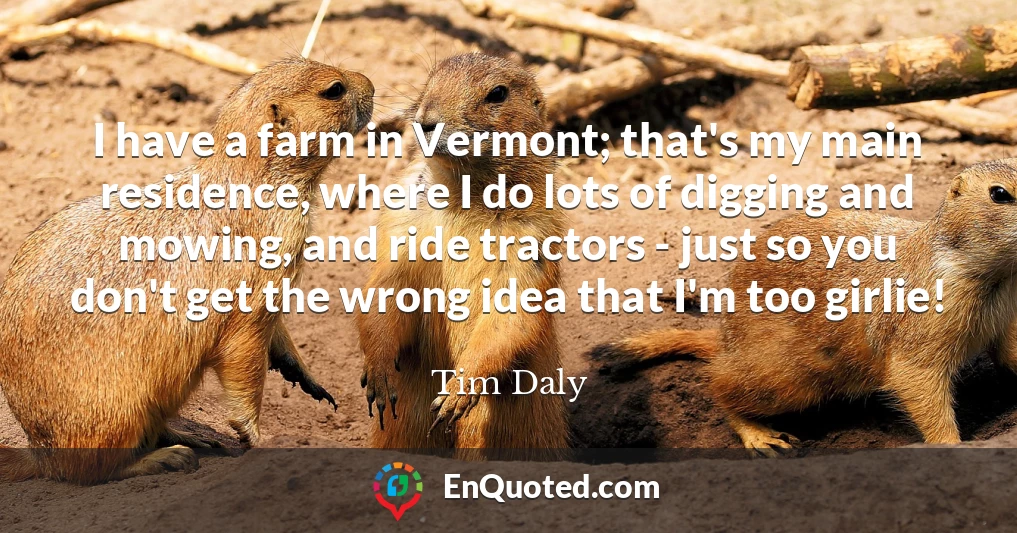 I have a farm in Vermont; that's my main residence, where I do lots of digging and mowing, and ride tractors - just so you don't get the wrong idea that I'm too girlie!