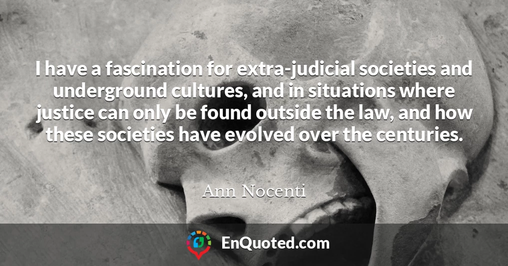 I have a fascination for extra-judicial societies and underground cultures, and in situations where justice can only be found outside the law, and how these societies have evolved over the centuries.