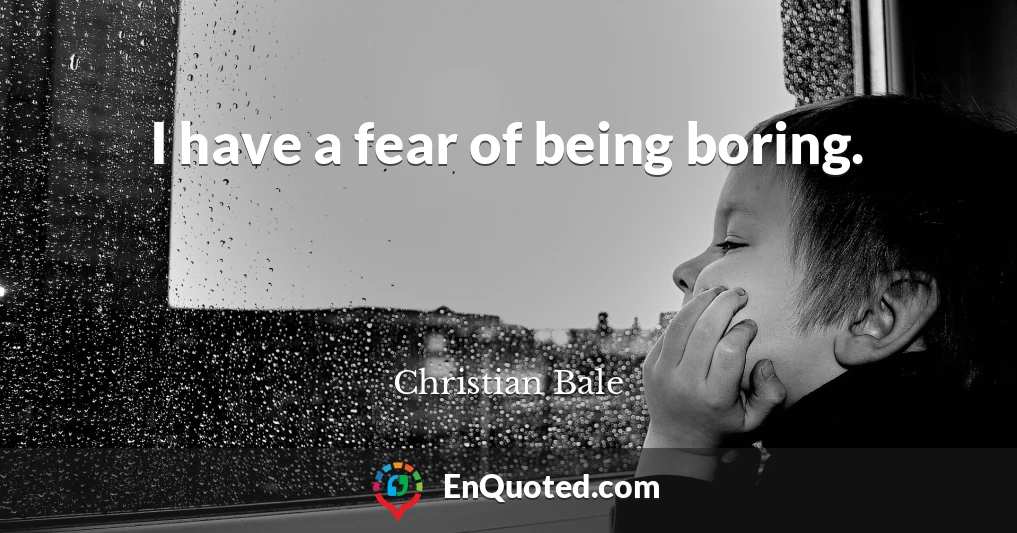 I have a fear of being boring.
