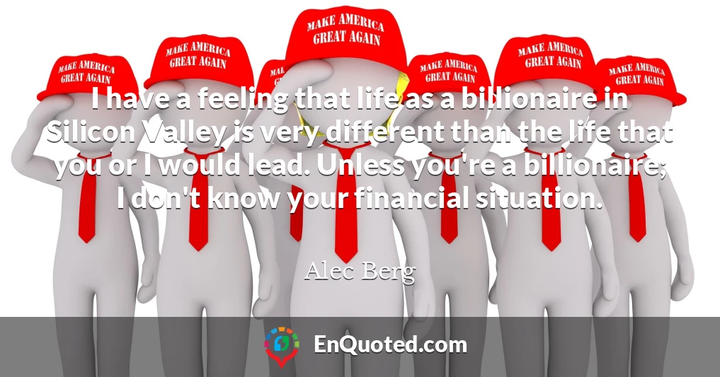 I have a feeling that life as a billionaire in Silicon Valley is very different than the life that you or I would lead. Unless you're a billionaire; I don't know your financial situation.