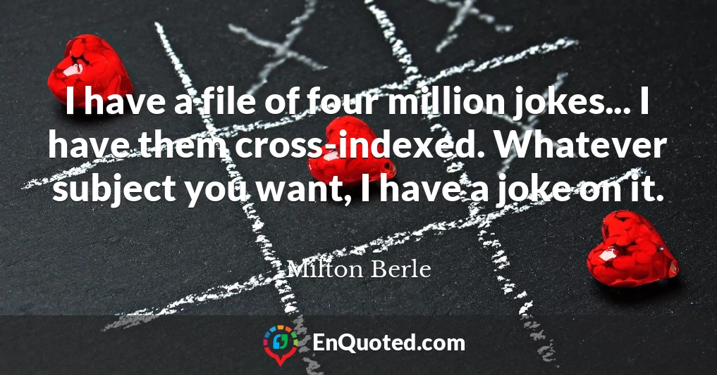 I have a file of four million jokes... I have them cross-indexed. Whatever subject you want, I have a joke on it.
