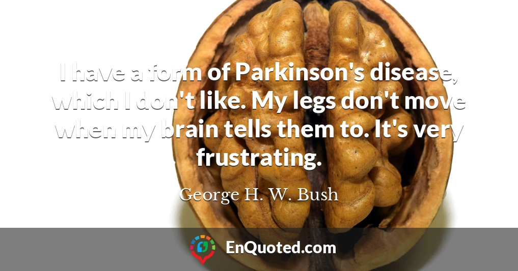 I have a form of Parkinson's disease, which I don't like. My legs don't move when my brain tells them to. It's very frustrating.