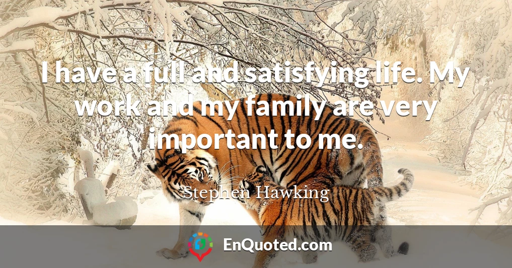 I have a full and satisfying life. My work and my family are very important to me.