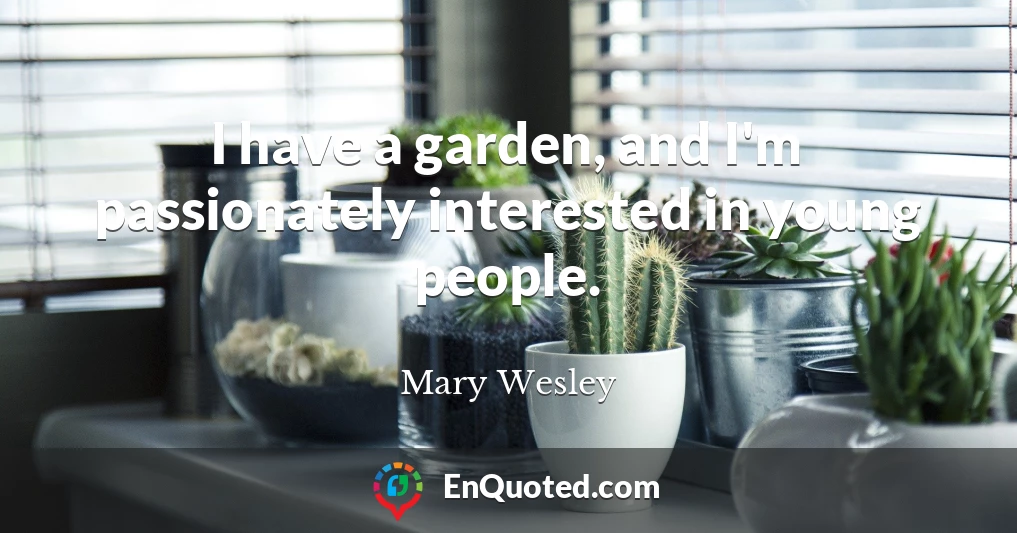 I have a garden, and I'm passionately interested in young people.