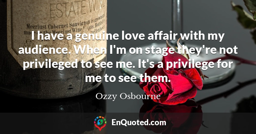 I have a genuine love affair with my audience. When I'm on stage they're not privileged to see me. It's a privilege for me to see them.