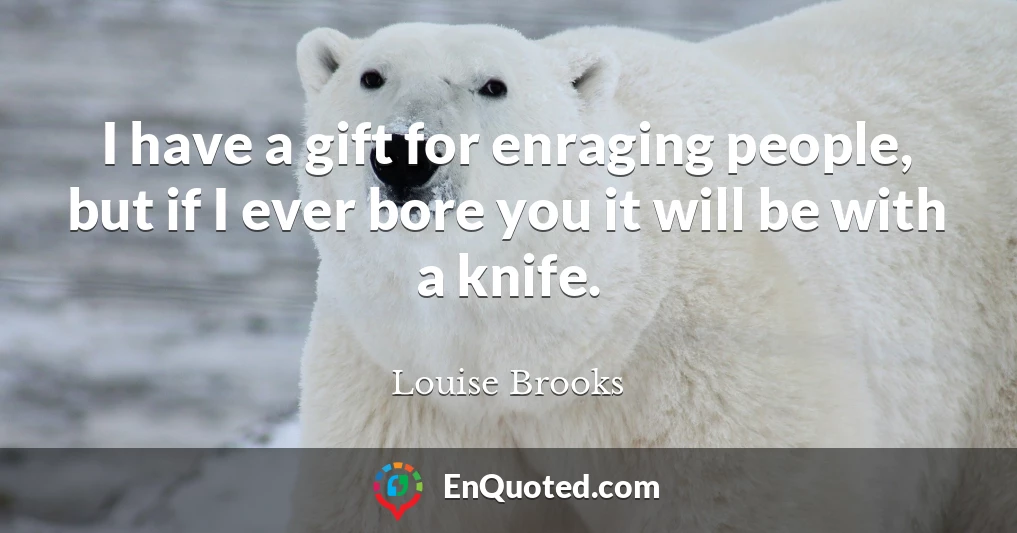 I have a gift for enraging people, but if I ever bore you it will be with a knife.