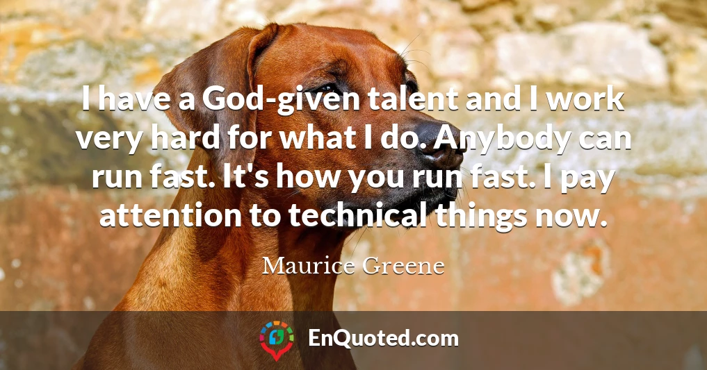 I have a God-given talent and I work very hard for what I do. Anybody can run fast. It's how you run fast. I pay attention to technical things now.