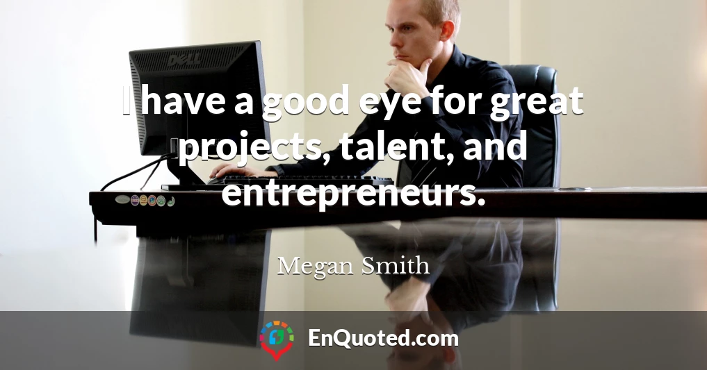 I have a good eye for great projects, talent, and entrepreneurs.