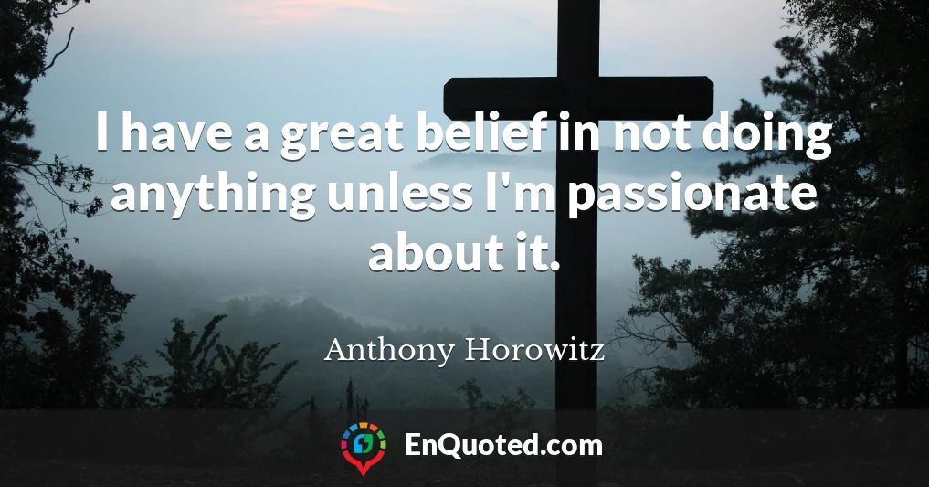 I have a great belief in not doing anything unless I'm passionate about it.