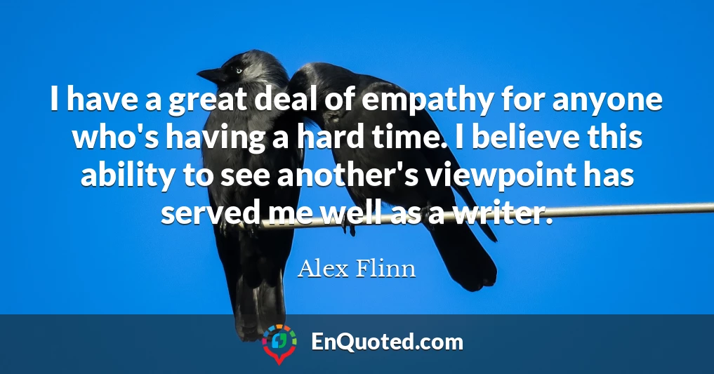 I have a great deal of empathy for anyone who's having a hard time. I believe this ability to see another's viewpoint has served me well as a writer.